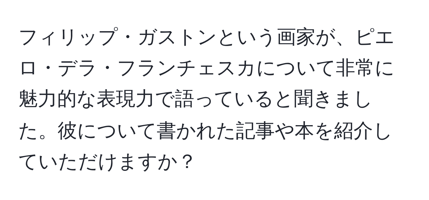 フィリップ・ガストンという画家が、ピエロ・デラ・フランチェスカについて非常に魅力的な表現力で語っていると聞きました。彼について書かれた記事や本を紹介していただけますか？