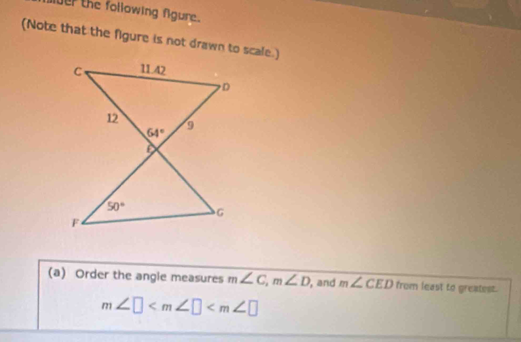 fer the following fgure.
(Note that the figure is not drawn to scale.)
(a) Order the angle measures m∠ C,m∠ D , and m∠ CED from least to greatest.
m∠ □