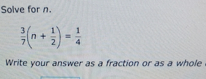 Solve for n.
 3/7 (n+ 1/2 )= 1/4 
Write your answer as a fraction or as a whole