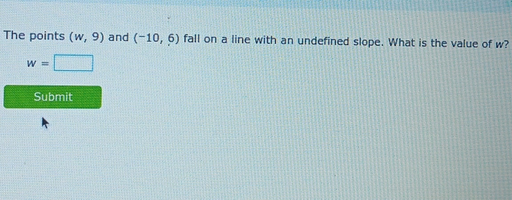 The points (w,9) and (-10,6) fall on a line with an undefined slope. What is the value of w?
w=□
Submit