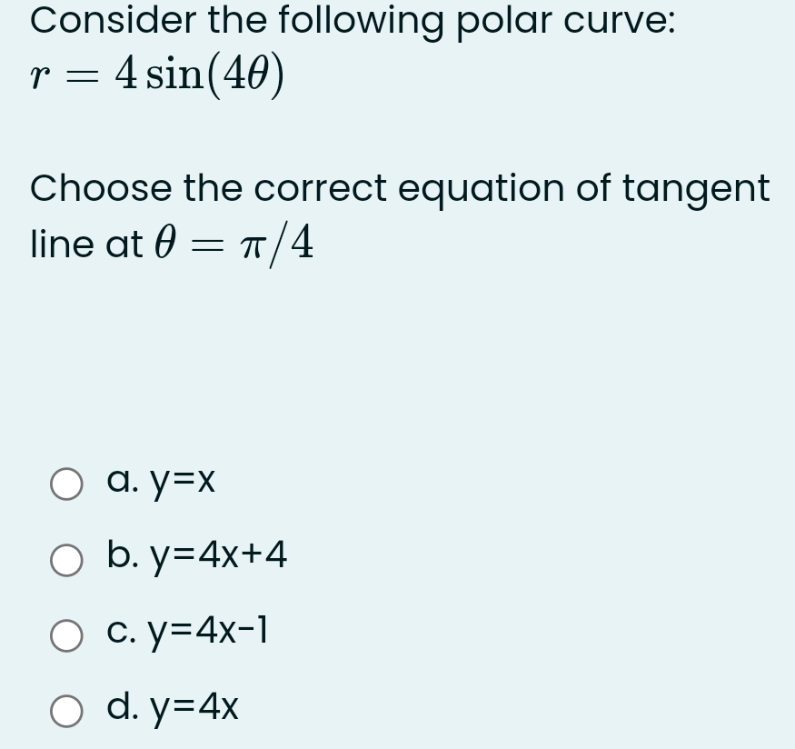 Consider the following polar curve:
r=4sin (4θ )
Choose the correct equation of tangent
line at θ =π /4
a. y=x
b. y=4x+4
C. y=4x-1
d. y=4x