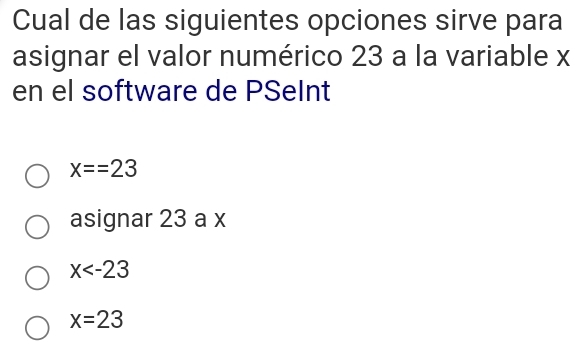 Cual de las siguientes opciones sirve para
asignar el valor numérico 23 a la variable x
en el software de PSeInt
x==23
asignar 23 a x
x
x=23