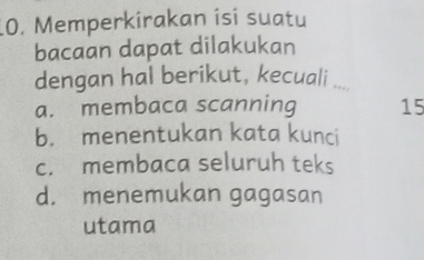 Memperkirakan isi suatu
bacaan dapat dilakukan
dengan hal berikut, kecuali
a. membaca scanning 15
b. menentukan kata kunci
c. membaca seluruh teks
d. menemukan gagasan
utama