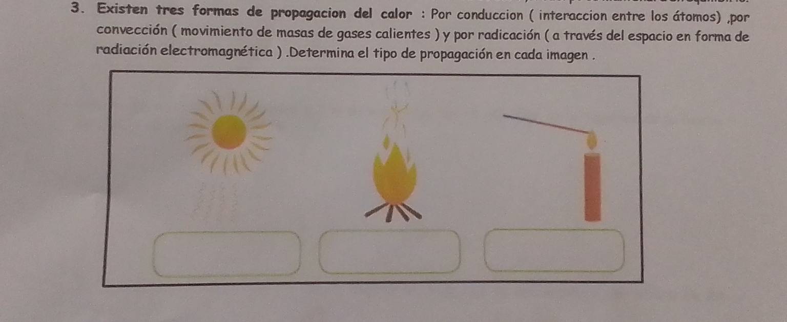 Existen tres formas de propagacion del calor : Por conduccion ( interaccion entre los átomos) ,por 
convección ( movimiento de masas de gases calientes ) y por radicación ( a través del espacio en forma de 
radiación electromagnética ) .Determina el tipo de propagación en cada imagen .