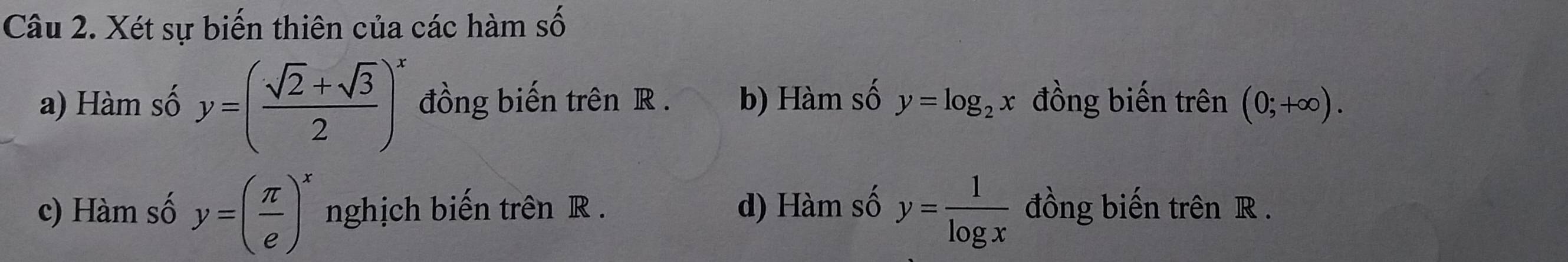 Xét sự biến thiên của các hàm số
a) Hàm số y=( (sqrt(2)+sqrt(3))/2 )^x đồng biến trên R. b) Hàm số y=log _2x đồng biến trên (0;+∈fty ).
c) Hàm số y=( π /e )^x nghịch biến trên R. d) Hàm số y= 1/log x  đồng biến trên R.