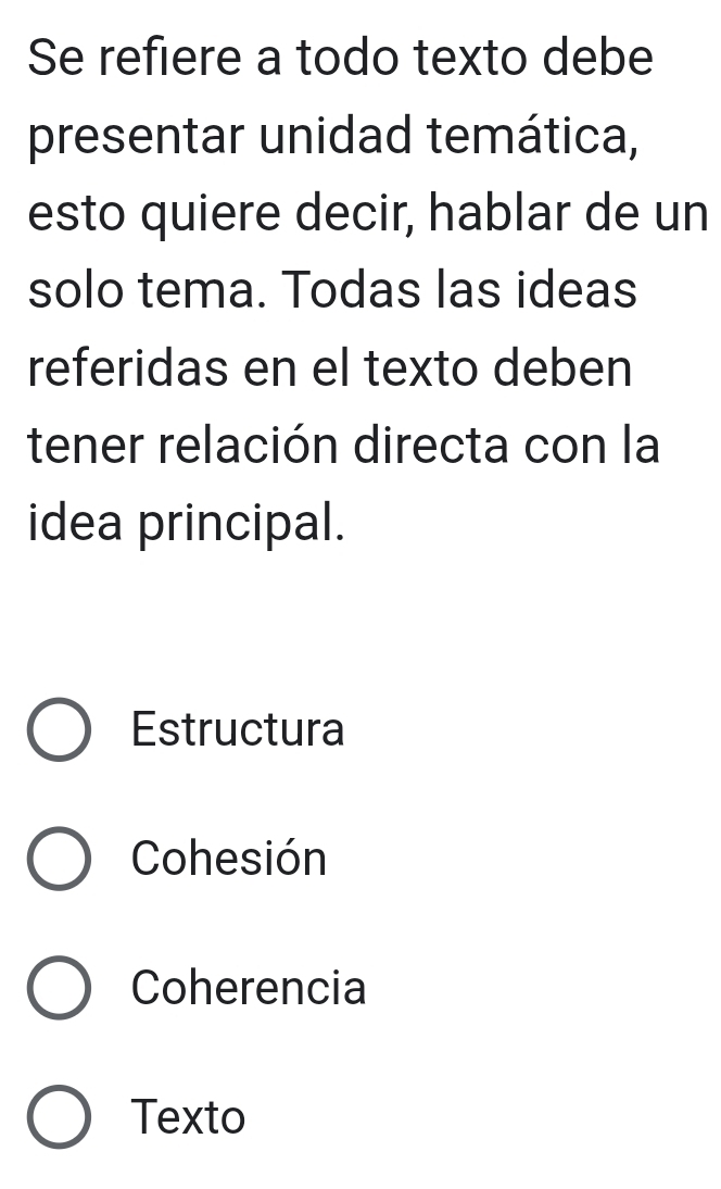 Se refiere a todo texto debe
presentar unidad temática,
esto quiere decir, hablar de un
solo tema. Todas las ideas
referidas en el texto deben
tener relación directa con la
idea principal.
Estructura
Cohesión
Coherencia
Texto