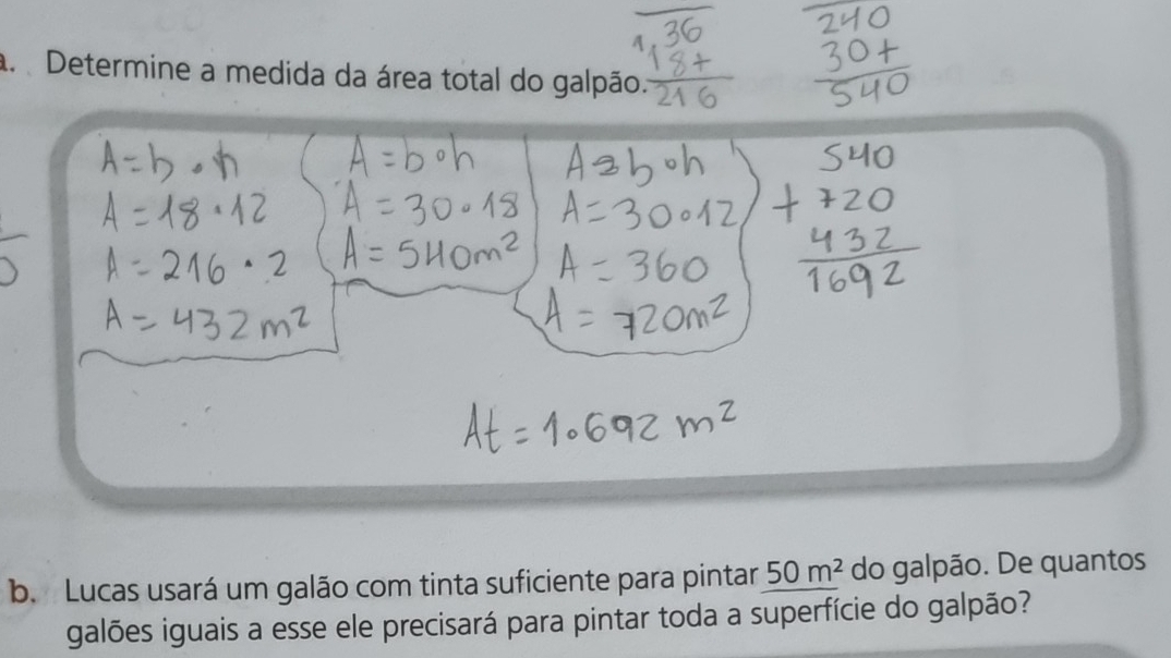 Determine a medida da área total do galpão. 
b. Lucas usará um galão com tinta suficiente para pintar 50m^2 do galpão. De quantos 
galões iguais a esse ele precisará para pintar toda a superfície do galpão?