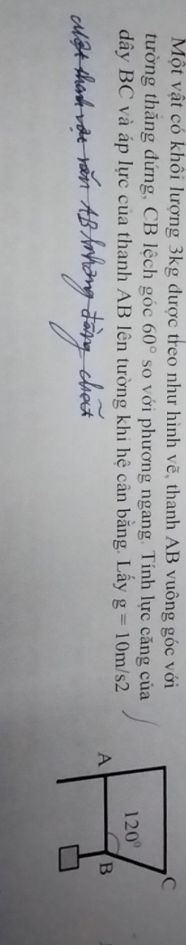 Một vật có khổi lượng 3kg được treo như hình vẽ, thanh AB vuông góc với
tường thăng đứng, CB lệch góc 60° so với phương ngang. Tính lực căng của
dây BC và áp lực của thanh AB lên tường khi hệ cân bằng. Lấy g=10m/s2
ot
