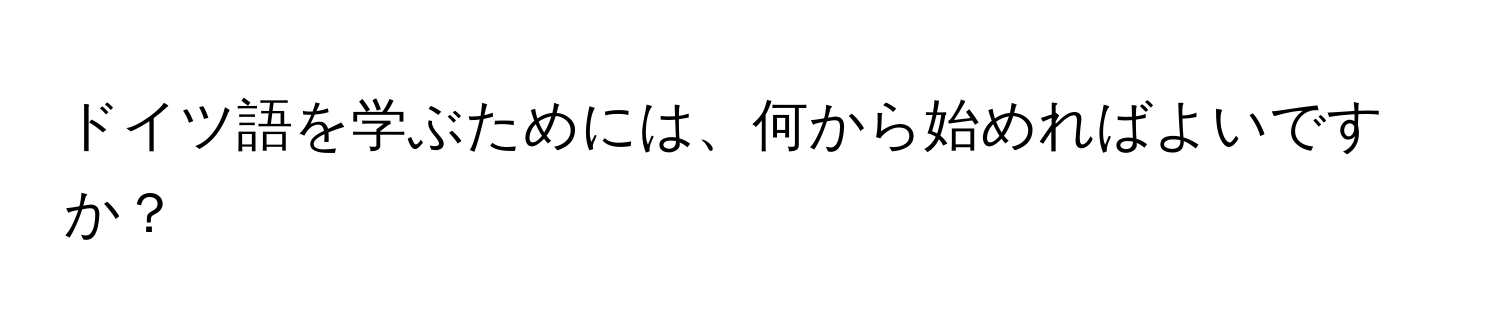 ドイツ語を学ぶためには、何から始めればよいですか？