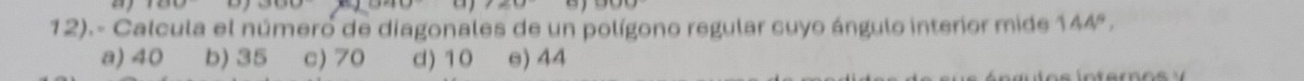 12).- Calcula el número de diagonales de un polígono regular cuyo ángulo interior mide 144°,
a) 40 b) 35 c) 70 d) 10 e) 44
e