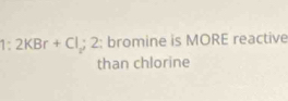 1:2KBr+Cl_2  1/4  2 : bromine is MORE reactive 
than chlorine