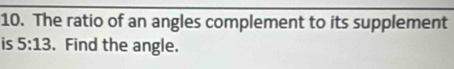 The ratio of an angles complement to its supplement 
is 5:13. Find the angle.