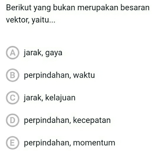 Berikut yang bukan merupakan besaran
vektor, yaitu...
A jarak, gaya
B perpindahan, waktu
jarak, kelajuan
D perpindahan, kecepatan
E perpindahan, momentum