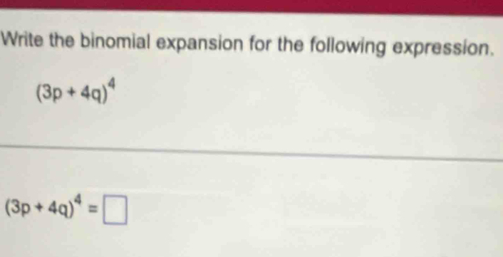 Write the binomial expansion for the following expression.
(3p+4q)^4
(3p+4q)^4=□