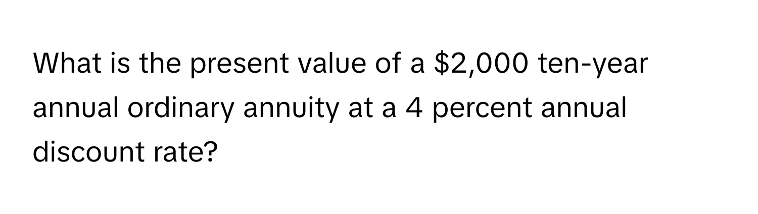 What is the present value of a $2,000 ten-year annual ordinary annuity at a 4 percent annual discount rate?