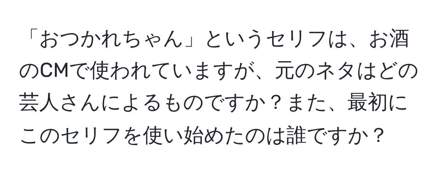 「おつかれちゃん」というセリフは、お酒のCMで使われていますが、元のネタはどの芸人さんによるものですか？また、最初にこのセリフを使い始めたのは誰ですか？