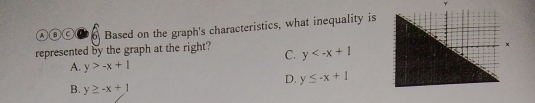 γ
A③C 6 Based on the graph's characteristics, what inequality is
represented by the graph at the right? C. y
A. y>-x+1
D. y≤ -x+1
B. y≥ -x+1