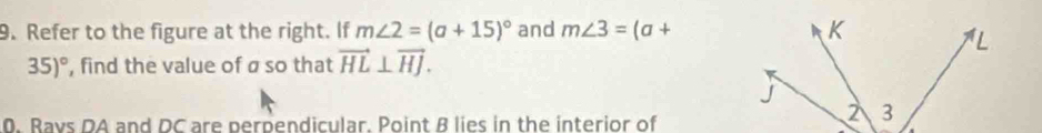 Refer to the figure at the right. If m∠ 2=(a+15)^circ  and m∠ 3=(a+
35)^circ  , find the value of a so that vector HL⊥ vector HJ. 
0. Rays DA and DC are perpendicular. Point B lies in the interior of