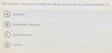 The number one cause of death for adults, both in the U.S. and worldwide, is:
ADiabetes
B Alzheimer's disease
C Heart disease
D Cancer