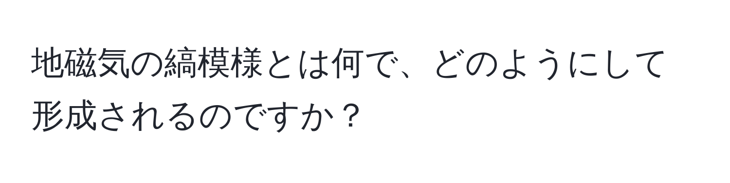 地磁気の縞模様とは何で、どのようにして形成されるのですか？