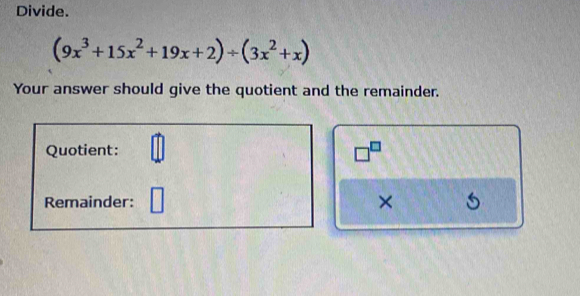 Divide.
(9x^3+15x^2+19x+2)/ (3x^2+x)
Your answer should give the quotient and the remainder. 
Quotient: □^(□)
Remainder: ×