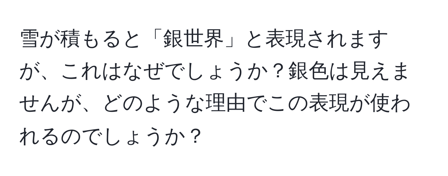 雪が積もると「銀世界」と表現されますが、これはなぜでしょうか？銀色は見えませんが、どのような理由でこの表現が使われるのでしょうか？