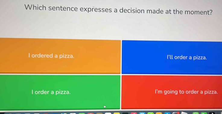 Which sentence expresses a decision made at the moment?
l ordered a pizza. I'll order a pizza.
l order a pizza. I'm going to order a pizza.