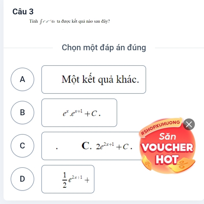 Tính ∈t e^x.e^(x+1)dx ta được kết quả nào sau đây?
Chọn một đáp án đúng
A Một kết quả khác.
B
e^x.e^(x+1)+C. 
#SHOPXUHUONG
Săn
C. 2e^(2x+1)+C
C VOUCHER
HOT
D
 1/2 e^(2x+1)+