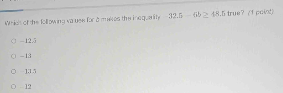 Which of the following values for b makes the inequality -32.5-6b≥ 48.5 true? (1 point)
-12.5
-13
-13.5
-12