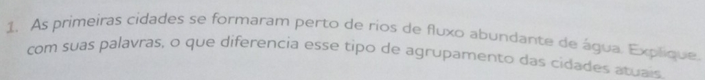 As primeiras cidades se formaram perto de rios de fluxo abundante de água. Explique. 
com suas palavras, o que diferencia esse tipo de agrupamento das cidades atuais.