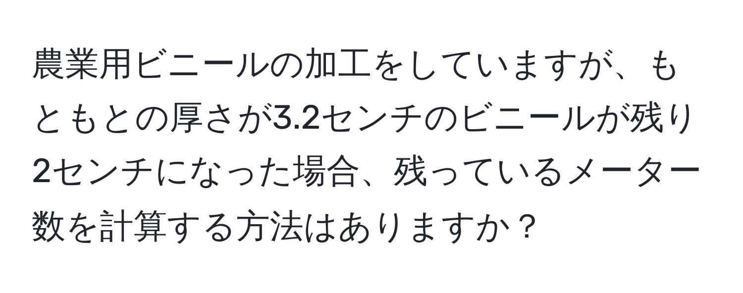 農業用ビニールの加工をしていますが、もともとの厚さが3.2センチのビニールが残り2センチになった場合、残っているメーター数を計算する方法はありますか？