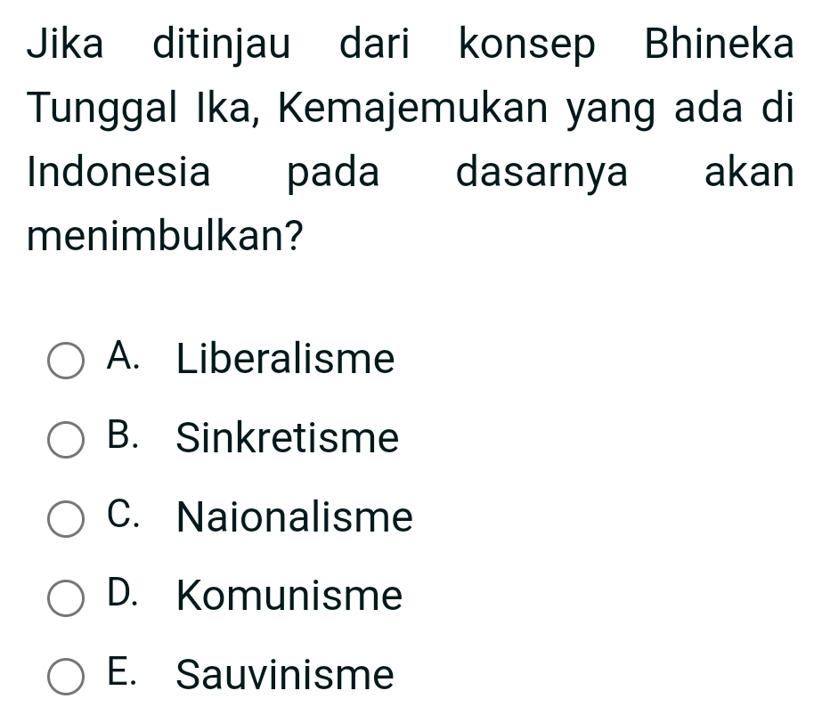 Jika ditinjau dari konsep Bhineka
Tunggal Ika, Kemajemukan yang ada di
Indonesia pada dasarnya akan
menimbulkan?
A. Liberalisme
B. Sinkretisme
C. Naionalisme
D. Komunisme
E. Sauvinisme