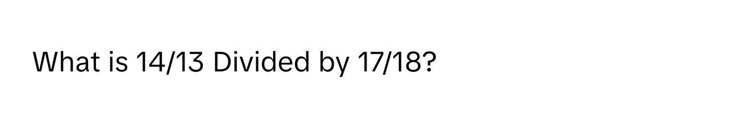 What is 14/13 Divided by 17/18?