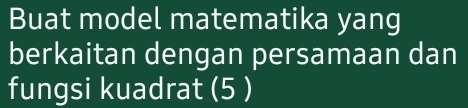 Buat model matematika yang 
berkaitan dengan persamaan dan 
fungsi kuadrat (5 )