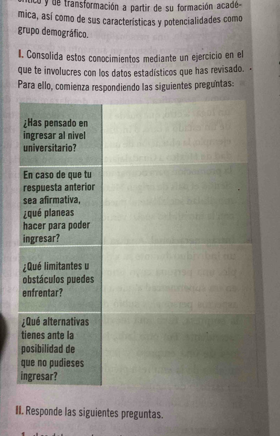 co y de transformación a partir de su formación acadé- 
mica, así como de sus características y potencialidades como 
grupo demográfico. 
I. Consolida estos conocimientos mediante un ejercicio en el 
que te involucres con los datos estadísticos que has revisado. - 
Para ello, comienza respondiendo las siguientes preguntas: 
II. Responde las siguientes preguntas.