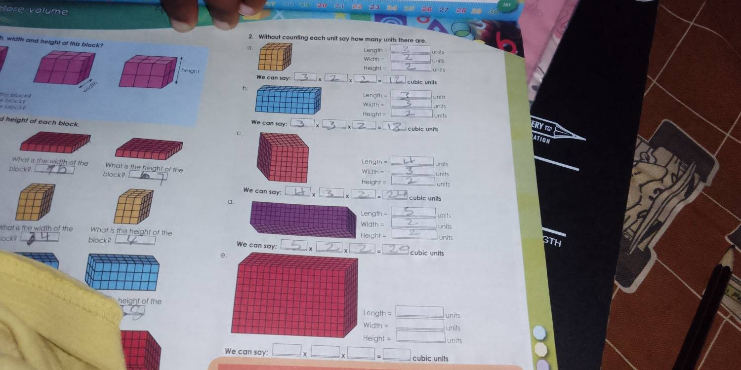 More volume
2. Without counting each unit say how many units there are.
h, width and height of this block?
a.
ngth=
Width= units
Height=
We can say: x
b.
he block? Length=
e blocký
Width=
Height= units
e block? We can say:
d height of each block.
□
cubic units
C.
Length=
What is the width of the What is the height of the
block? block?
Width=
Height= _units
We can say:
_ 1._  
d.
Length= units
_ Width=□
What is the width of the What is the height of the
ock
Height=□ unit
block ? □ 5 □ 
We can say:
e.
cubic units
height of the
Length=_ □ units
Width=□
Height=□ units
We can say: :□ * □ * □ =□ cubicunits