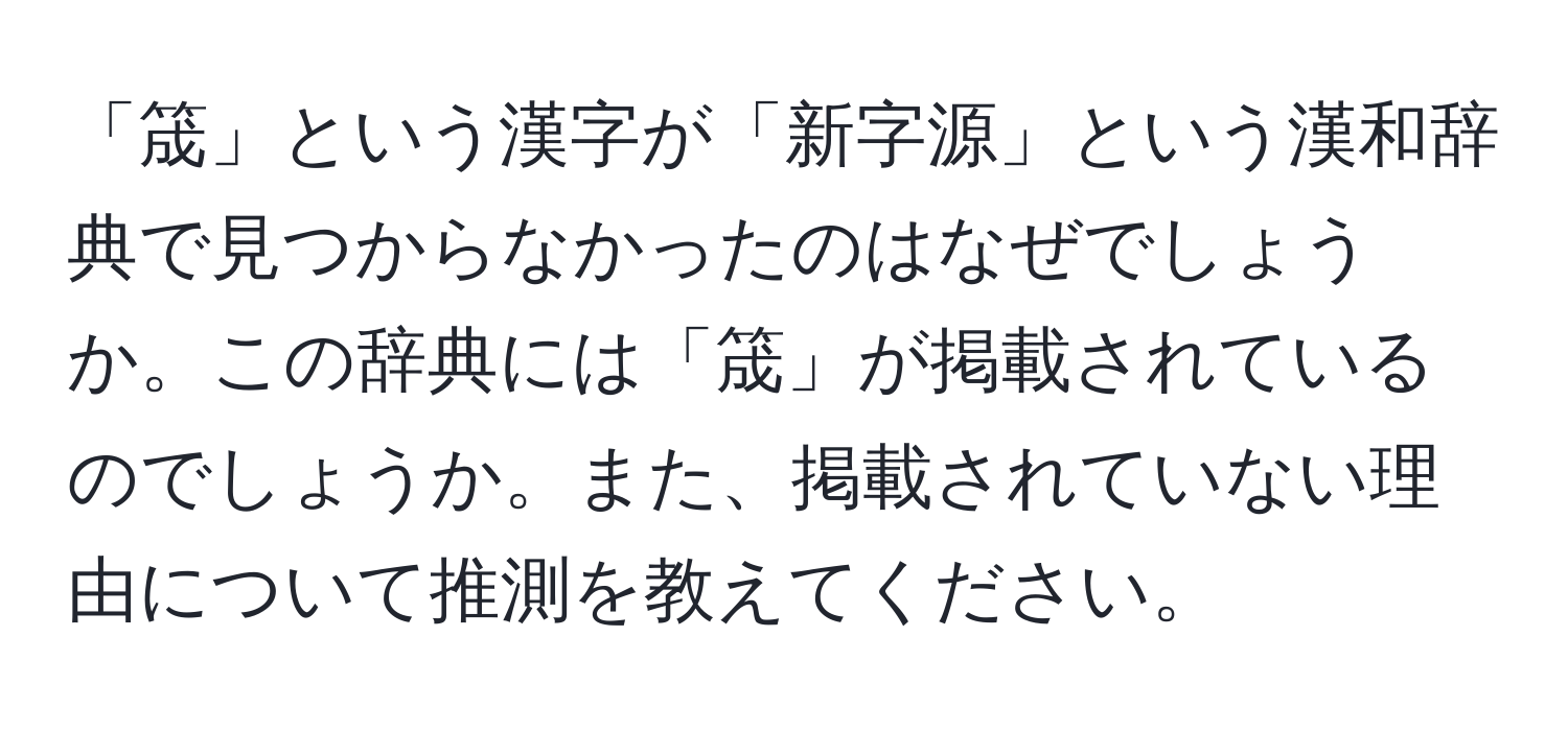 「筬」という漢字が「新字源」という漢和辞典で見つからなかったのはなぜでしょうか。この辞典には「筬」が掲載されているのでしょうか。また、掲載されていない理由について推測を教えてください。