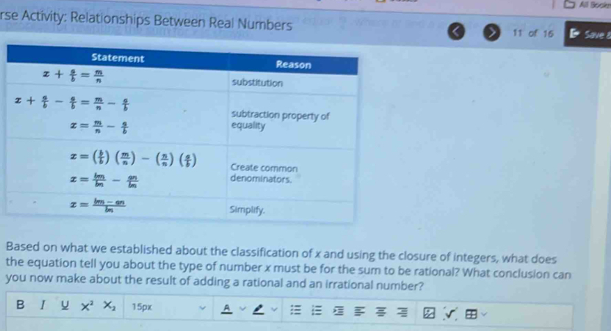 All Bosla
rse Activity: Relationships Between Real Numbers 11 of 16 Save 
Based on what we established about the classification of x and using the closure of integers, what does
the equation tell you about the type of number x must be for the sum to be rational? What conclusion can
you now make about the result of adding a rational and an irrational number?
B I u X^2X_2 15px