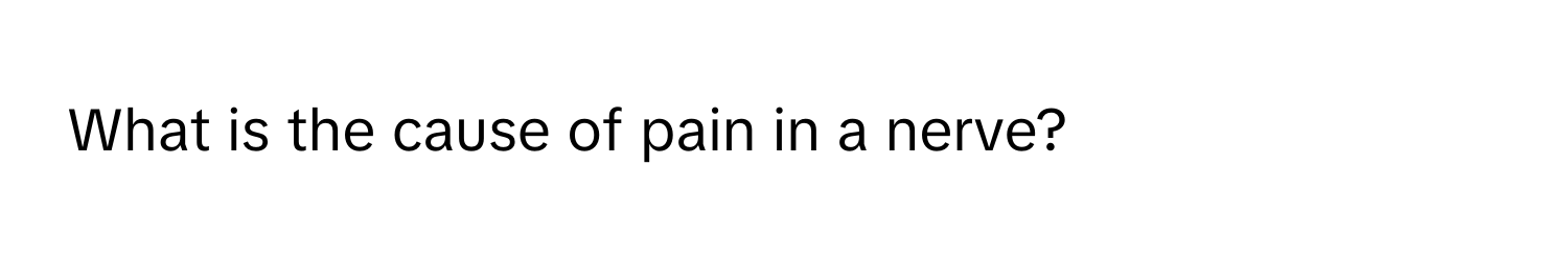 What is the cause of pain in a nerve?