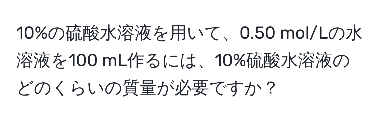 10%の硫酸水溶液を用いて、0.50 mol/Lの水溶液を100 mL作るには、10%硫酸水溶液のどのくらいの質量が必要ですか？