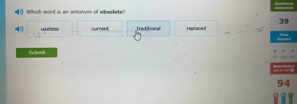 Questions
answered
Which word is an antonym of obsolete?
39
) useless current traditional replaced
Time
elapsed
Submit
00 22
SmartScore
out of 100 @
94