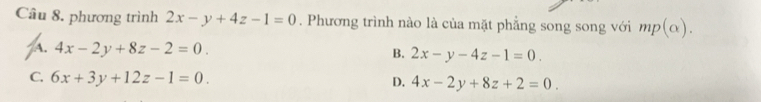 phương trình 2x-y+4z-1=0. Phương trình nào là của mặt phẳng song song với mp(alpha ).
A. 4x-2y+8z-2=0. B. 2x-y-4z-1=0.
C. 6x+3y+12z-1=0. D. 4x-2y+8z+2=0.