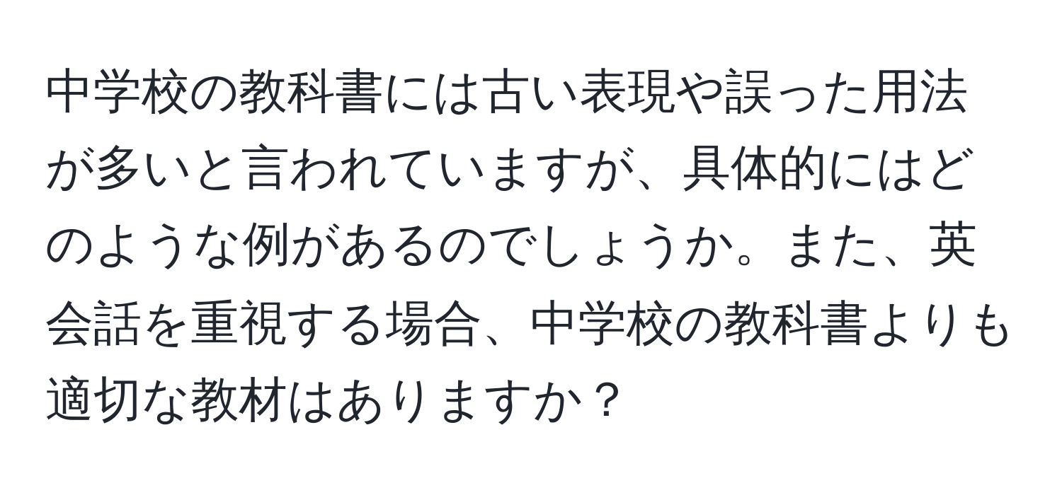 中学校の教科書には古い表現や誤った用法が多いと言われていますが、具体的にはどのような例があるのでしょうか。また、英会話を重視する場合、中学校の教科書よりも適切な教材はありますか？