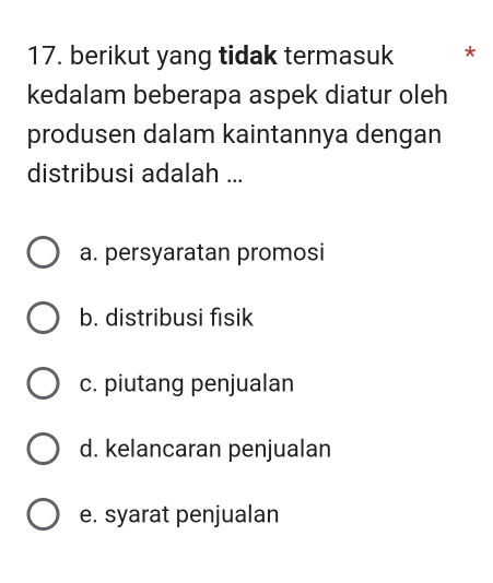 berikut yang tidak termasuk *
kedalam beberapa aspek diatur oleh
produsen dalam kaintannya dengan
distribusi adalah ...
a. persyaratan promosi
b. distribusi fisik
c. piutang penjualan
d. kelancaran penjualan
e. syarat penjualan