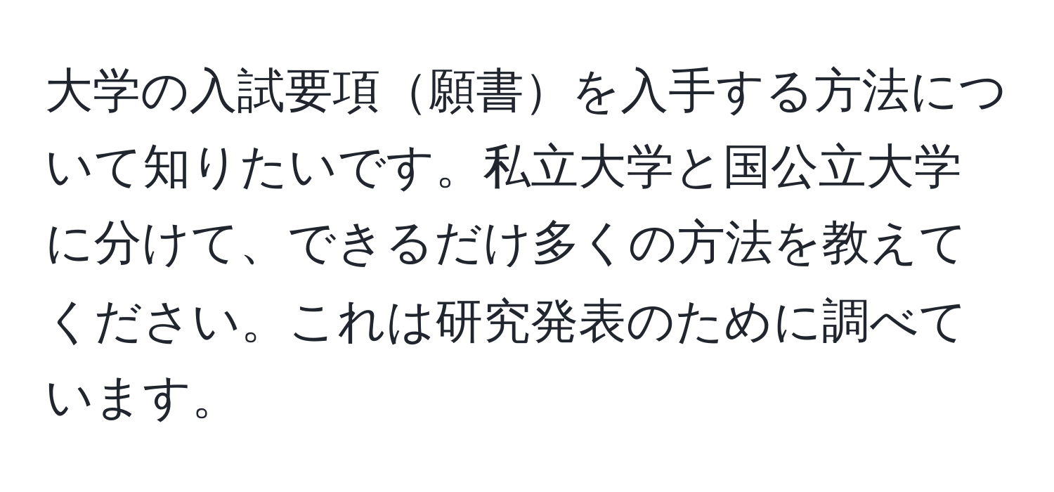 大学の入試要項願書を入手する方法について知りたいです。私立大学と国公立大学に分けて、できるだけ多くの方法を教えてください。これは研究発表のために調べています。