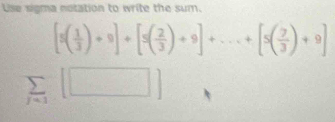 Use sigma notation to write the sum.
[5( 1/3 )+9]+[5( 2/3 )+9]+...+[5( 7/3 )+9]
sumlimits _j=1[□ ]