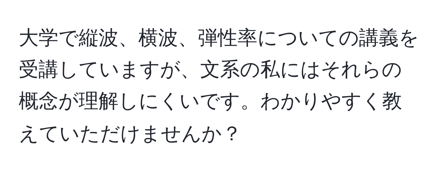 大学で縦波、横波、弾性率についての講義を受講していますが、文系の私にはそれらの概念が理解しにくいです。わかりやすく教えていただけませんか？