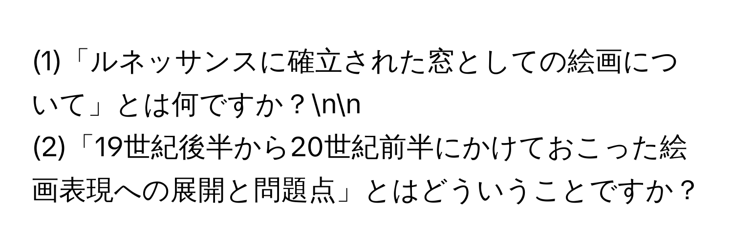 (1)「ルネッサンスに確立された窓としての絵画について」とは何ですか？nn
(2)「19世紀後半から20世紀前半にかけておこった絵画表現への展開と問題点」とはどういうことですか？