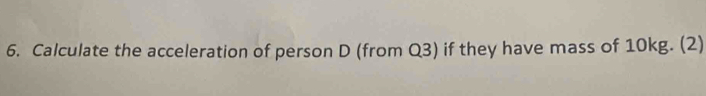 Calculate the acceleration of person D (from Q3) if they have mass of 10kg. (2)