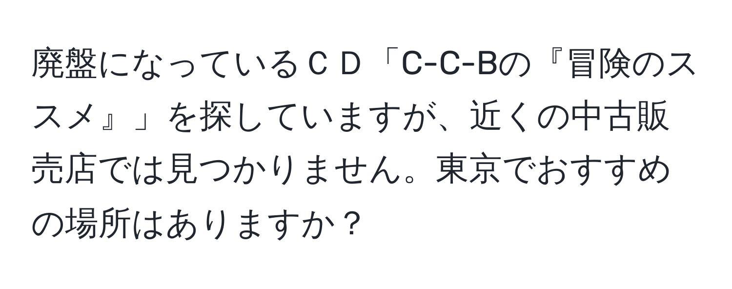 廃盤になっているＣＤ「C-C-Bの『冒険のススメ』」を探していますが、近くの中古販売店では見つかりません。東京でおすすめの場所はありますか？